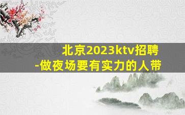 北京2023ktv招聘-做夜场要有实力的人带
